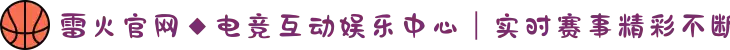 雷火官网◆电竞互动娱乐中心｜实时赛事精彩不断